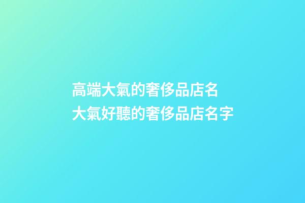 高端大氣的奢侈品店名 大氣好聽的奢侈品店名字-第1張-店鋪起名-玄機(jī)派